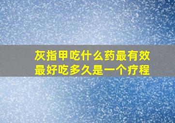 灰指甲吃什么药最有效最好吃多久是一个疗程