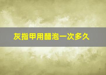 灰指甲用醋泡一次多久