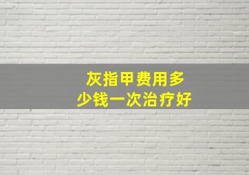 灰指甲费用多少钱一次治疗好