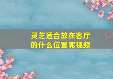 灵芝适合放在客厅的什么位置呢视频