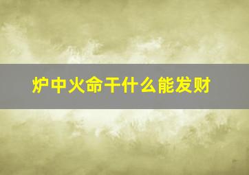 炉中火命干什么能发财