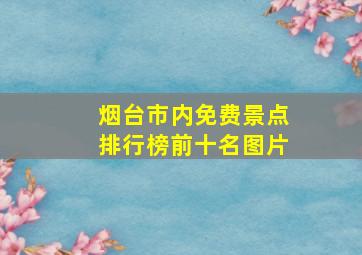 烟台市内免费景点排行榜前十名图片