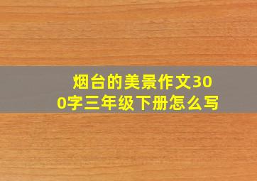 烟台的美景作文300字三年级下册怎么写