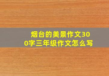 烟台的美景作文300字三年级作文怎么写