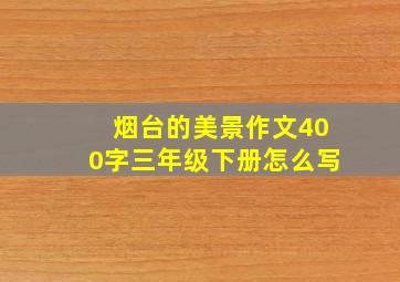 烟台的美景作文400字三年级下册怎么写