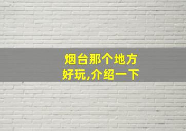 烟台那个地方好玩,介绍一下