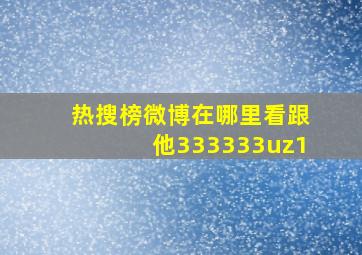 热搜榜微博在哪里看跟他333333uz1