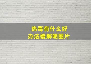 热毒有什么好办法缓解呢图片