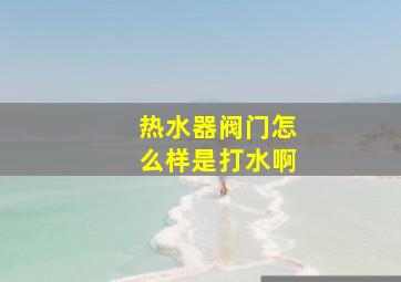 热水器阀门怎么样是打水啊