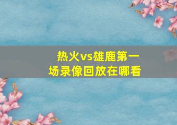 热火vs雄鹿第一场录像回放在哪看