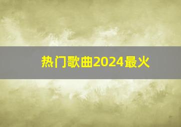 热门歌曲2024最火