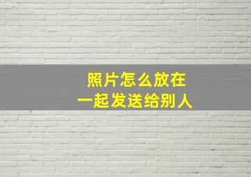 照片怎么放在一起发送给别人