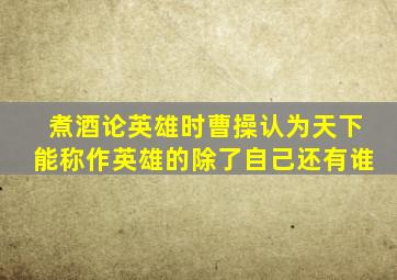 煮酒论英雄时曹操认为天下能称作英雄的除了自己还有谁