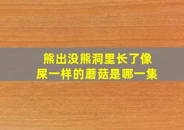 熊出没熊洞里长了像屎一样的蘑菇是哪一集