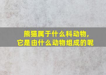 熊猫属于什么科动物,它是由什么动物组成的呢