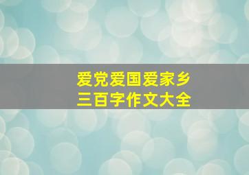 爱党爱国爱家乡三百字作文大全