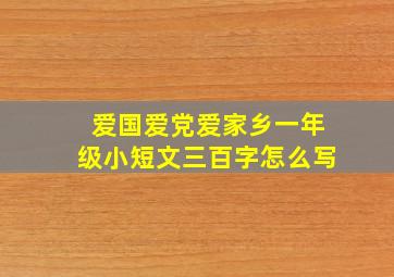 爱国爱党爱家乡一年级小短文三百字怎么写