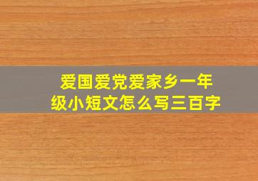 爱国爱党爱家乡一年级小短文怎么写三百字