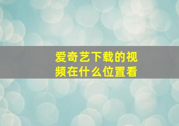 爱奇艺下载的视频在什么位置看