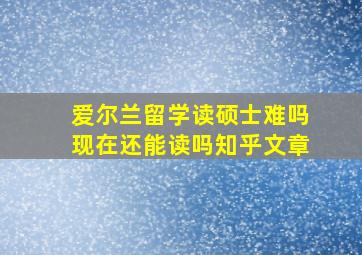 爱尔兰留学读硕士难吗现在还能读吗知乎文章