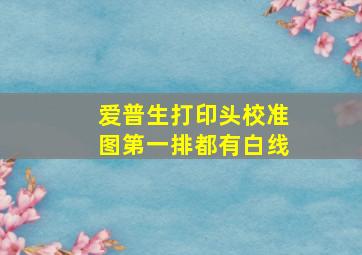 爱普生打印头校准图第一排都有白线