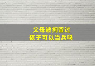 父母被拘留过孩子可以当兵吗