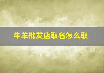 牛羊批发店取名怎么取