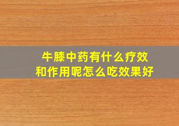 牛膝中药有什么疗效和作用呢怎么吃效果好