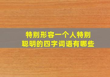 特别形容一个人特别聪明的四字词语有哪些