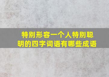 特别形容一个人特别聪明的四字词语有哪些成语