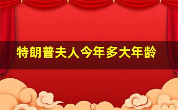 特朗普夫人今年多大年龄