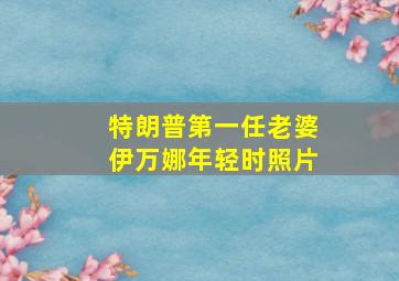 特朗普第一任老婆伊万娜年轻时照片