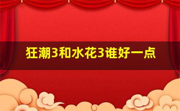 狂潮3和水花3谁好一点