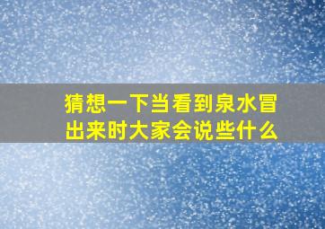 猜想一下当看到泉水冒出来时大家会说些什么