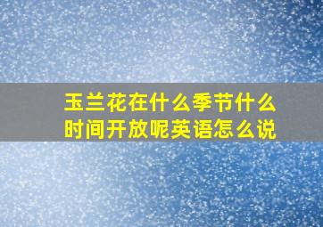 玉兰花在什么季节什么时间开放呢英语怎么说