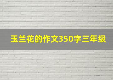 玉兰花的作文350字三年级