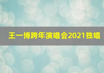 王一博跨年演唱会2021独唱