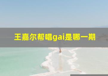 王嘉尔帮唱gai是哪一期