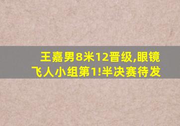 王嘉男8米12晋级,眼镜飞人小组第1!半决赛待发