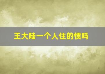 王大陆一个人住的惯吗