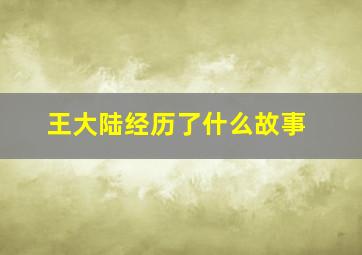 王大陆经历了什么故事