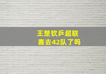 王楚钦乒超联赛去42队了吗