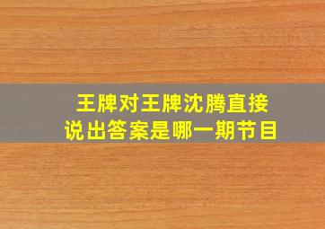 王牌对王牌沈腾直接说出答案是哪一期节目