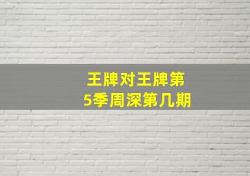 王牌对王牌第5季周深第几期