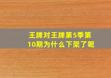 王牌对王牌第5季第10期为什么下架了呢