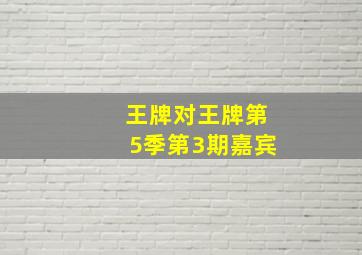 王牌对王牌第5季第3期嘉宾