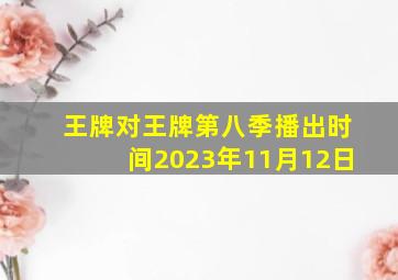 王牌对王牌第八季播出时间2023年11月12日