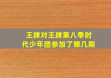 王牌对王牌第八季时代少年团参加了哪几期