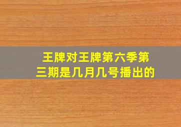 王牌对王牌第六季第三期是几月几号播出的