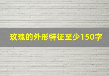 玫瑰的外形特征至少150字